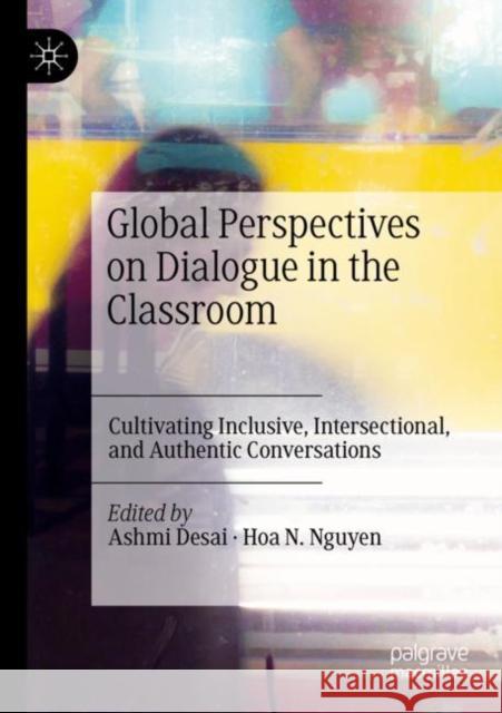 Global Perspectives on Dialogue in the Classroom: Cultivating Inclusive, Intersectional, and Authentic Conversations Ashmi Desai Hoa N. Nguyen 9783030890452