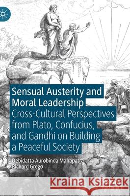 Sensual Austerity and Moral Leadership: Cross-Cultural Perspectives from Plato, Confucius, and Gandhi on Building a Peaceful Society Mahapatra, Debidatta Aurobinda 9783030891503