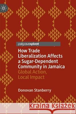 How Trade Liberalization Affects a Sugar Dependent Community in Jamaica: Global Action, Local Impact Stanberry, Donovan 9783030893583 Springer Nature Switzerland AG