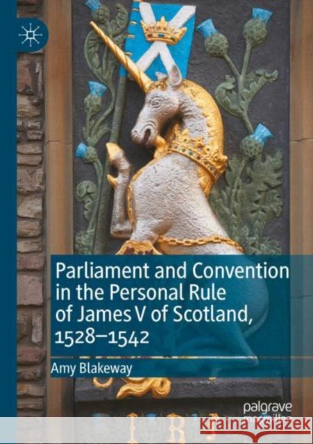 Parliament and Convention in the Personal Rule of James V of Scotland, 1528–1542 Amy Blakeway 9783030893798 Palgrave MacMillan