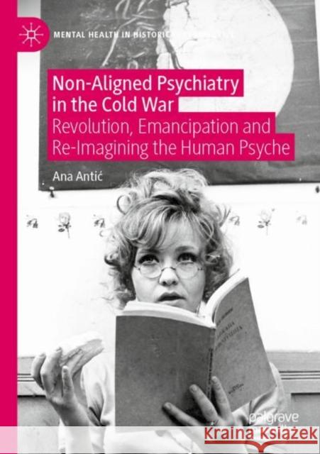 Non-Aligned Psychiatry in the Cold War: Revolution, Emancipation and Re-Imagining the Human Psyche Ana Antic 9783030894511