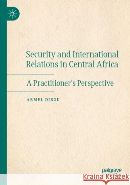 Security and International Relations in Central Africa: A Practitioner's Perspective Dirou, Armel 9783030895969