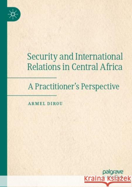 Security and International Relations in Central Africa: A Practitioner’s Perspective Armel Dirou 9783030895990