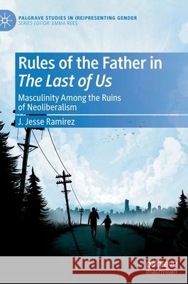 Rules of the Father in the Last of Us: Masculinity Among the Ruins of Neoliberalism Ramirez, J. Jesse 9783030896034