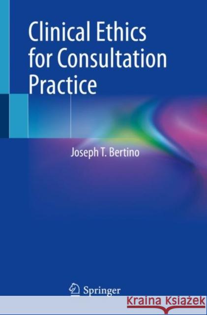 Clinical Ethics for Consultation Practice Joseph T. Bertino 9783030901813 Springer International Publishing