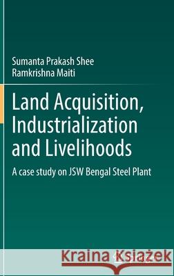Land Acquisition, Industrialization and Livelihoods: A Case Study on Jsw Bengal Steel Plant Shee, Sumanta Prakash 9783030902438 Springer International Publishing