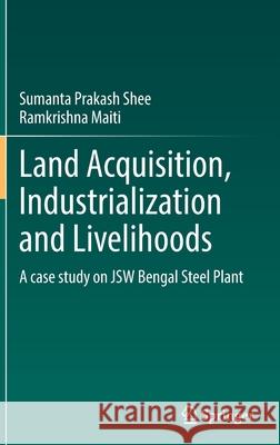 Land Acquisition, Industrialization and Livelihoods: A Case Study on Jsw Bengal Steel Plant Shee, Sumanta Prakash 9783030902438