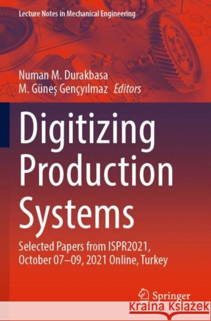 Digitizing Production Systems: Selected Papers from ISPR2021, October 07-09, 2021 Online, Turkey Numan M. Durakbasa M. G?neş Gen?yılmaz 9783030904234 Springer