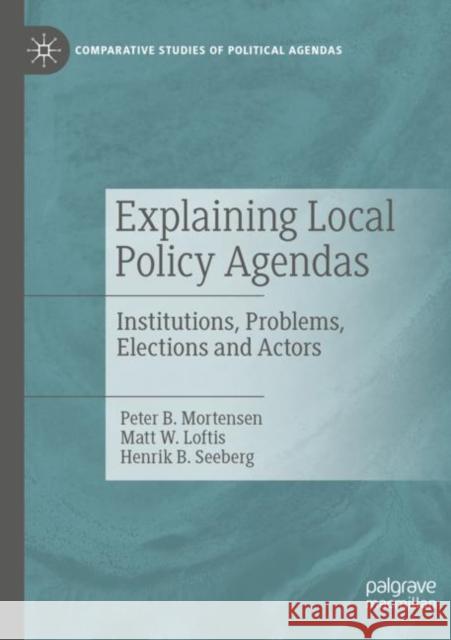 Explaining Local Policy Agendas: Institutions, Problems, Elections and Actors Peter B Matt W Henrik B 9783030909345 Palgrave MacMillan