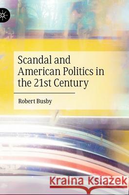 Scandal and American Politics in the 21st Century Robert Busby 9783030916374