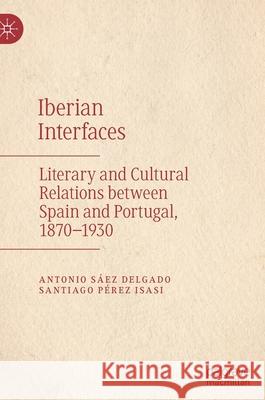 Iberian Interfaces: Literary and Cultural Relations Between Spain and Portugal, 1870-1930 Sáez Delgado, Antonio 9783030917517 Springer Nature Switzerland AG
