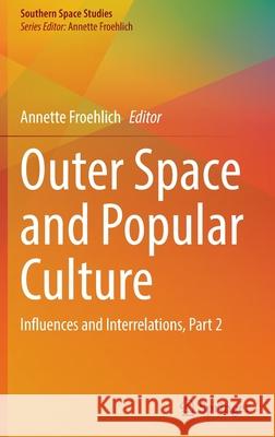 Outer Space and Popular Culture: Influences and Interrelations, Part 2 Annette Froehlich 9783030917852