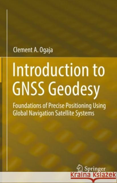 Introduction to Gnss Geodesy: Foundations of Precise Positioning Using Global Navigation Satellite Systems Ogaja, Clement A. 9783030918200 Springer International Publishing