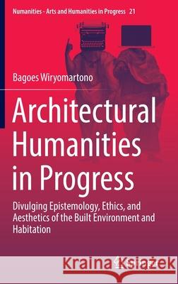 Architectural Humanities in Progress: Divulging Epistemology, Ethics, and Aesthetics of the Built Environment and Habitation Bagoes Wiryomartono 9783030922795 Springer