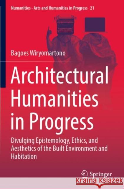 Architectural Humanities in Progress: Divulging Epistemology, Ethics, and Aesthetics of the Built Environment and Habitation Bagoes Wiryomartono 9783030922825 Springer