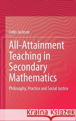 All-Attainment Teaching in Secondary Mathematics: Philosophy, Practice and Social Justice Colin Jackson 9783030923600