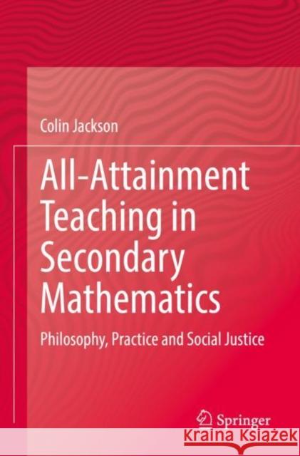 All-Attainment Teaching in Secondary Mathematics: Philosophy, Practice and Social Justice Colin Jackson 9783030923631