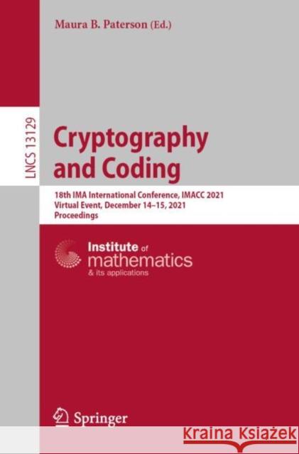 Cryptography and Coding: 18th Ima International Conference, Imacc 2021, Virtual Event, December 14-15, 2021, Proceedings Paterson, Maura B. 9783030926403 Springer International Publishing