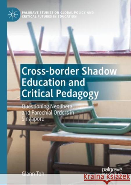 Cross-border Shadow Education and Critical Pedagogy: Questioning Neoliberal and Parochial Orders in Singapore Glenn Toh 9783030928346 Palgrave MacMillan
