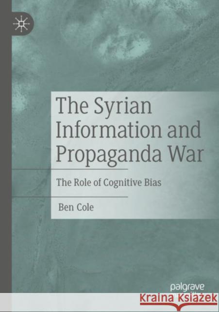 The Syrian Information and Propaganda War: The Role of Cognitive Bias Ben Cole 9783030932848 Palgrave MacMillan