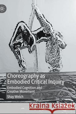 Choreography as Embodied Critical Inquiry: Embodied Cognition and Creative Movement Welch, Shay 9783030934941 Springer Nature Switzerland AG