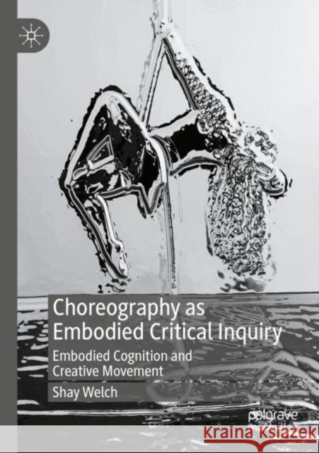 Choreography as Embodied Critical Inquiry: Embodied Cognition and Creative Movement Shay Welch 9783030934972 Palgrave MacMillan