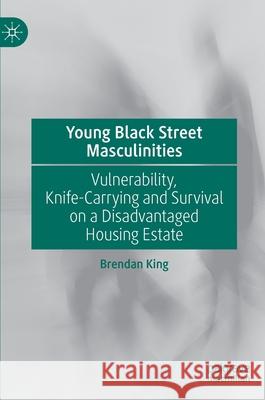 Young Black Street Masculinities: Vulnerability, Knife-Carrying and Survival on a Disadvantaged Housing Estate King, Brendan 9783030935429