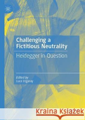 Challenging a Fictitious Neutrality: Heidegger in Question Irigaray, Luce 9783030937287