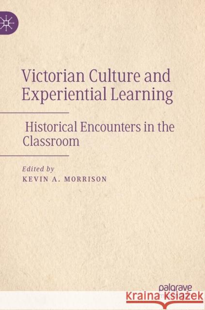 Victorian Culture and Experiential Learning: Historical Encounters in the Classroom Morrison, Kevin A. 9783030937904