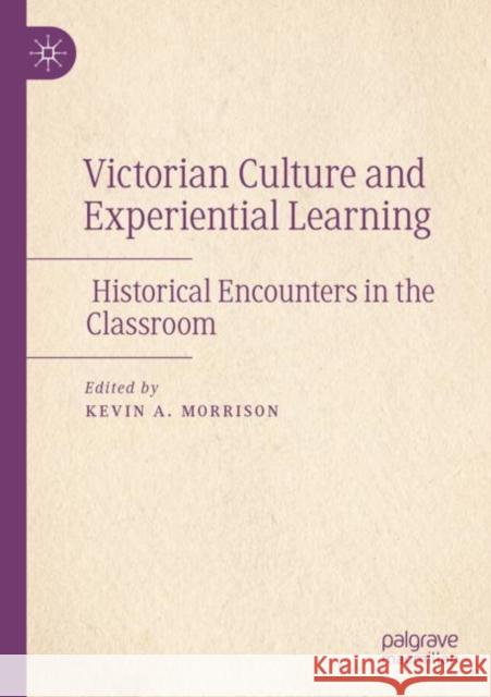 Victorian Culture and Experiential Learning: Historical Encounters in the Classroom Kevin A. Morrison 9783030937935