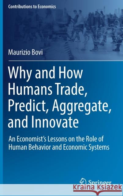 Why and How Humans Trade, Predict, Aggregate, and Innovate: An Economist's Lessons on the Role of Human Behavior and Economic Systems Bovi, Maurizio 9783030938840 Springer Nature Switzerland AG