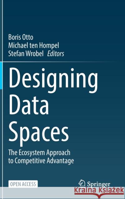 Designing Data Spaces: The Ecosystem Approach to Competitive Advantage Otto, Boris 9783030939748 Springer International Publishing