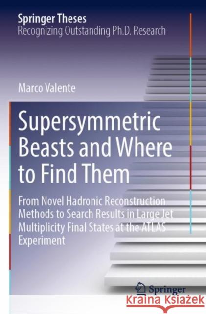 Supersymmetric Beasts and Where to Find Them: From Novel Hadronic Reconstruction Methods to Search Results in Large Jet Multiplicity Final States at the ATLAS Experiment Marco Valente 9783030940492 Springer
