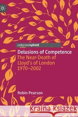 Delusions of Competence: The Near-Death of Lloyd's of London 1970--2002 Robin Pearson 9783030940874