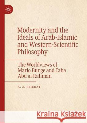 Modernity and the Ideals of Arab-Islamic and Western-Scientific Philosophy: The Worldviews of Mario Bunge and Taha Abd Al-Rahman Obiedat, A. Z. 9783030942649 Springer Nature Switzerland AG