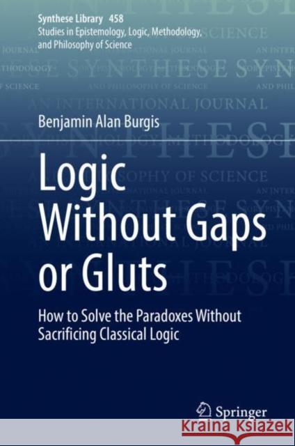 Logic Without Gaps or Gluts: How to Solve the Paradoxes Without Sacrificing Classical Logic Burgis, Benjamin Alan 9783030946234 Springer Nature Switzerland AG