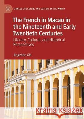 The French in Macao in the Nineteenth and Early Twentieth Centuries: Literary, Cultural, and Historical Perspectives Xie, Jingzhen 9783030946647 Springer International Publishing