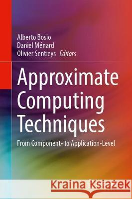 Approximate Computing Techniques: From Component- To Application-Level Bosio, Alberto 9783030947040