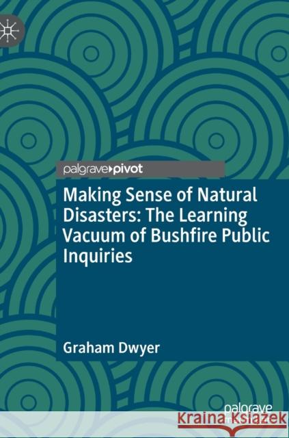 Making Sense of Natural Disasters: The Learning Vacuum of Bushfire Public Inquiries Graham Dwyer 9783030947774