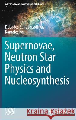 Supernovae, Neutron Star Physics and Nucleosynthesis Debades Bandyopadhyay, Kamales Kar 9783030951702 Springer International Publishing