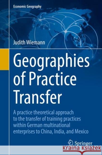 Geographies of Practice Transfer: A Practice Theoretical Approach to the Transfer of Training Practices Within German Multinational Enterprises to Chi Wiemann, Judith 9783030951849 Springer International Publishing