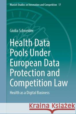 Health Data Pools Under European Data Protection and Competition Law: Health as a Digital Business Giulia Schneider 9783030954260 Springer