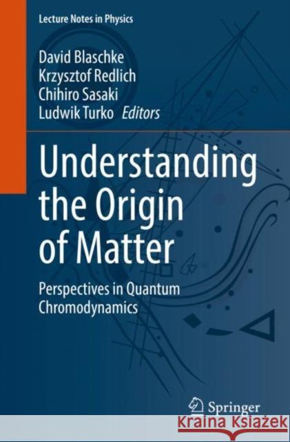 Understanding the Origin of Matter: Perspectives in Quantum Chromodynamics David Blaschke Krzysztof Redlich Chihiro Sasaki 9783030954901