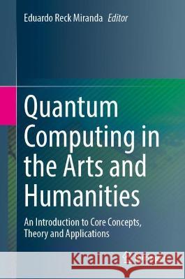 Quantum Computing in the Arts and Humanities: An Introduction to Core Concepts, Theory and Applications Miranda, Eduardo Reck 9783030955373 Springer International Publishing