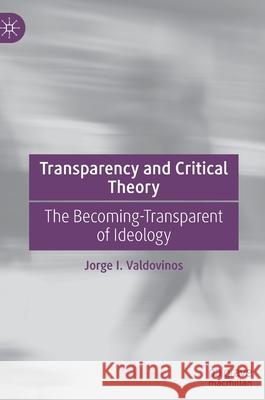Transparency and Critical Theory: The Becoming-Transparent of Ideology Valdovinos, Jorge I. 9783030955458 Springer International Publishing