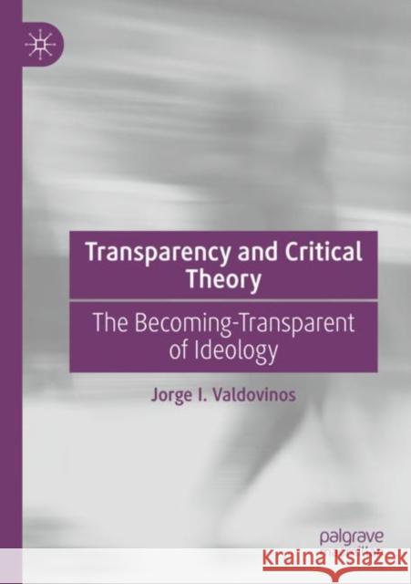 Transparency and Critical Theory: The Becoming-Transparent of Ideology Jorge I. Valdovinos 9783030955489 Palgrave MacMillan