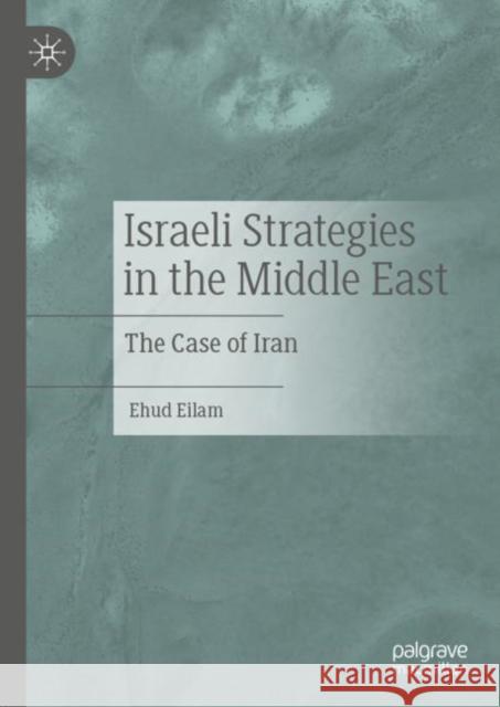 Israeli Strategies in the Middle East: The Case of Iran Eilam, Ehud 9783030956011