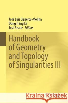 Handbook of Geometry and Topology of Singularities III Jose Luis Cisneros-Molina Le Dung Trang Jose Seade 9783030957599 Springer Nature Switzerland AG