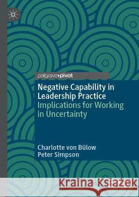 Negative Capability in Leadership Practice: Implications for Working in Uncertainty Von Bülow, Charlotte 9783030957674 Springer International Publishing