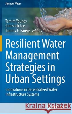 Resilient Water Management Strategies in Urban Settings: Innovations in Decentralized Water Infrastructure Systems Younos, Tamim 9783030958435